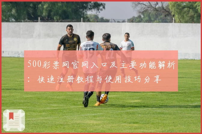 500彩票网官网入口及主要功能解析：快速注册教程与使用技巧分享