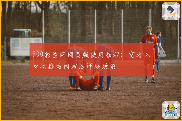 500彩票网网页版使用教程：官方入口快捷访问方法详细说明