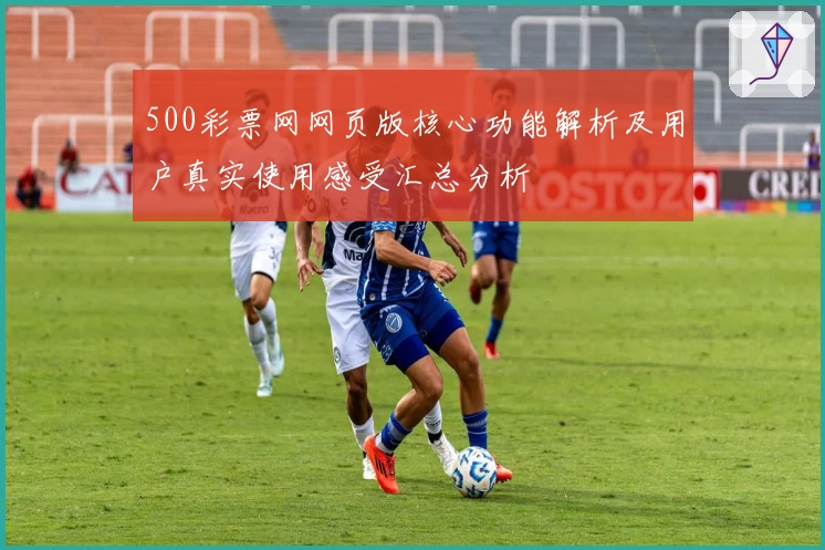 500彩票网网页版核心功能解析及用户真实使用感受汇总分析