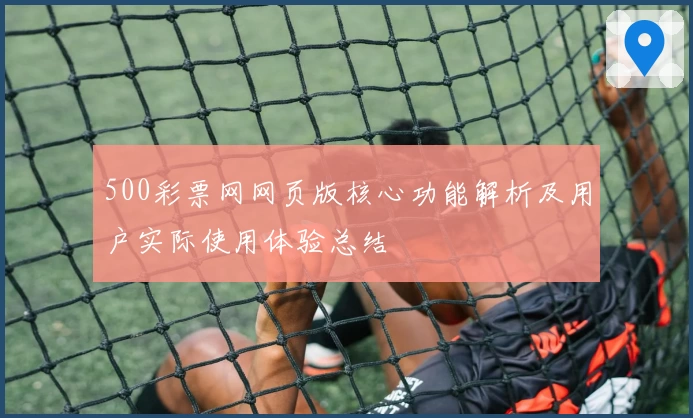 500彩票网网页版核心功能解析及用户实际使用体验总结
