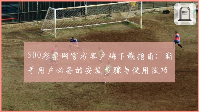 500彩票网官方客户端下载指南：新手用户必备的安装步骤与使用技巧分享