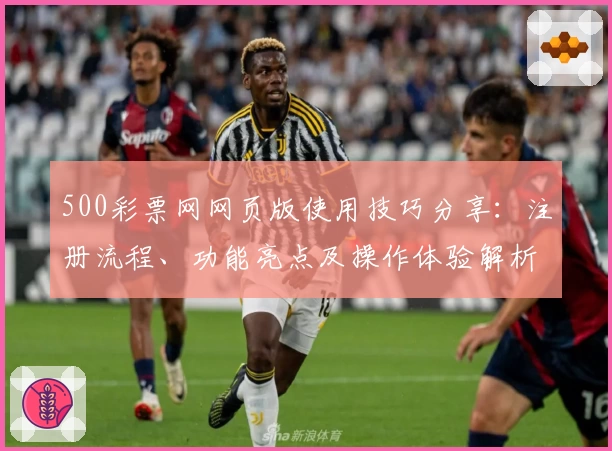 500彩票网网页版使用技巧分享：注册流程、功能亮点及操作体验解析