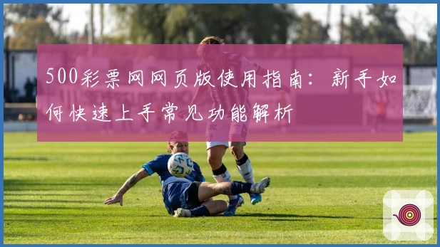 500彩票网网页版使用指南：新手如何快速上手常见功能解析