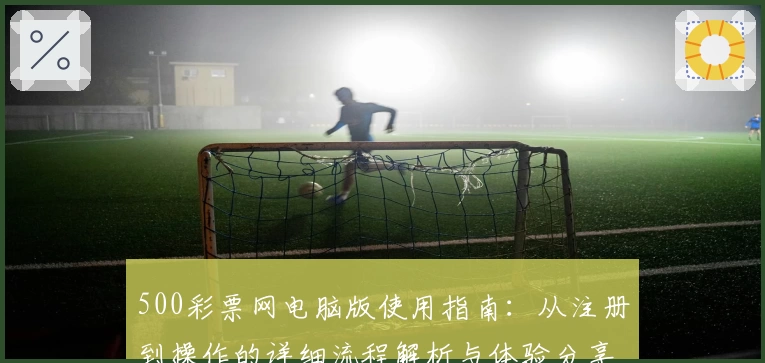 500彩票网电脑版使用指南：从注册到操作的详细流程解析与体验分享