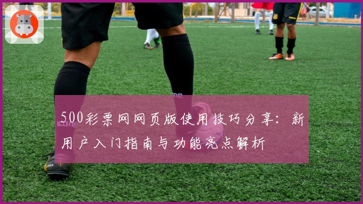 500彩票网网页版使用技巧分享：新用户入门指南与功能亮点解析