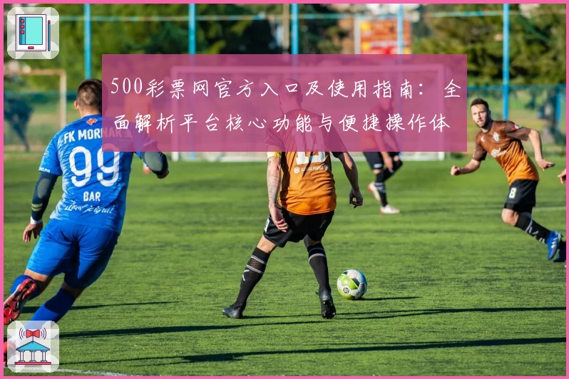 500彩票网官方入口及使用指南：全面解析平台核心功能与便捷操作体验
