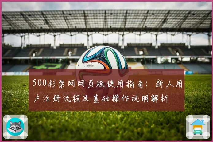 500彩票网网页版使用指南：新人用户注册流程及基础操作说明解析