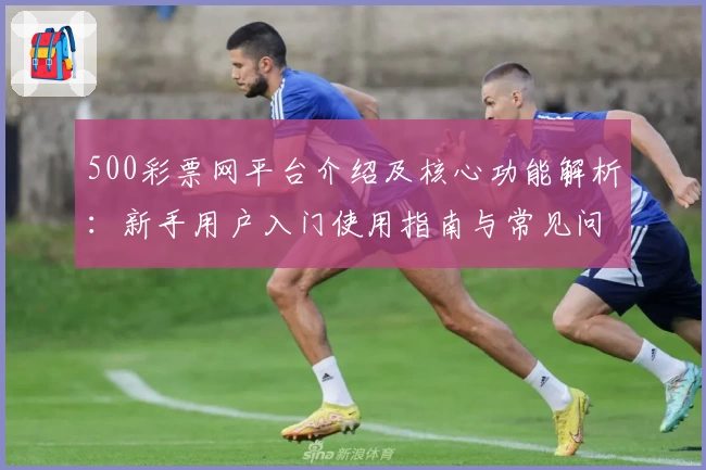 500彩票网平台介绍及核心功能解析:新手用户入门使用指南与常见问题解答