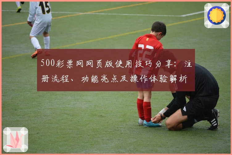 500彩票网网页版使用技巧分享：注册流程、功能亮点及操作体验解析