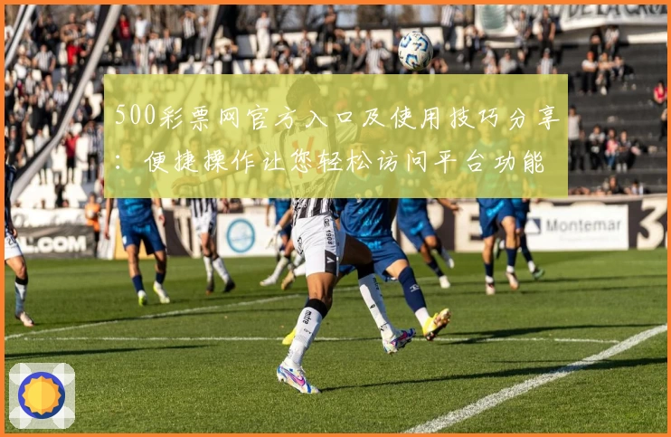 500彩票网官方入口及使用技巧分享：便捷操作让您轻松访问平台功能