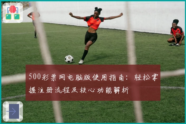 500彩票网电脑版使用指南:轻松掌握注册流程及核心功能解析