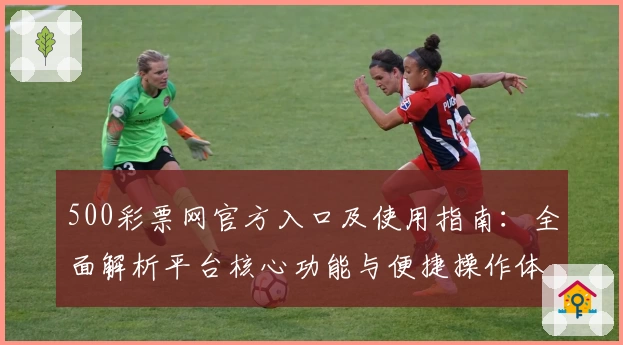 500彩票网官方入口及使用指南：全面解析平台核心功能与便捷操作体验