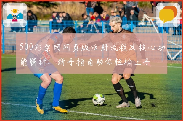 500彩票网网页版注册流程及核心功能解析：新手指南助你轻松上手