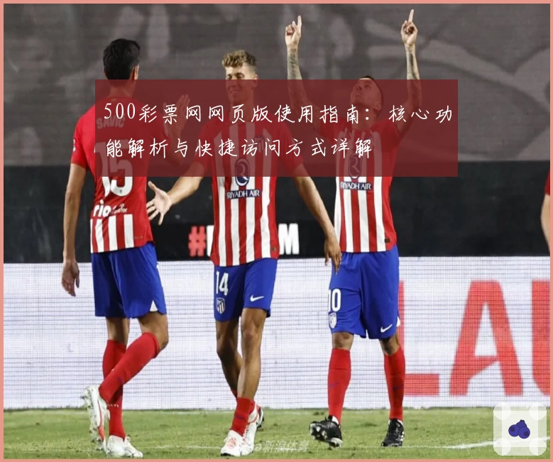 500彩票网网页版使用指南:核心功能解析与快捷访问方式详解