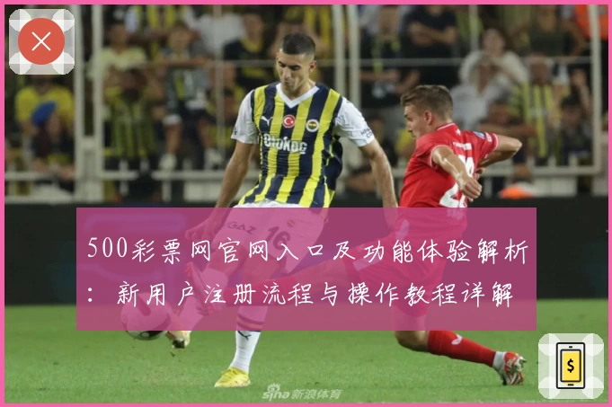 500彩票网官网入口及功能体验解析：新用户注册流程与操作教程详解