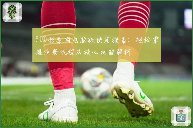 500彩票网电脑版使用指南：轻松掌握注册流程及核心功能解析