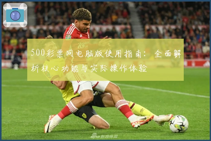 500彩票网电脑版使用指南：全面解析核心功能与实际操作体验
