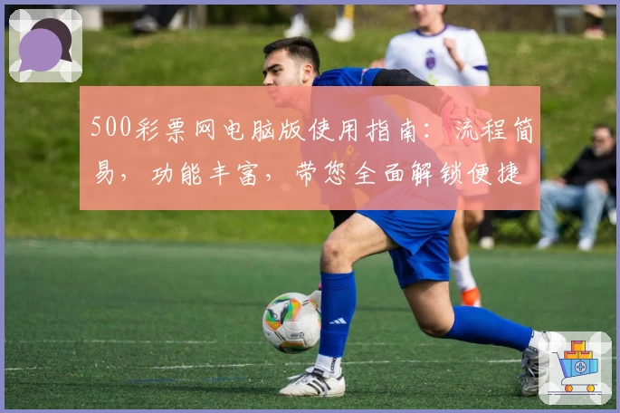 500彩票网电脑版使用指南：流程简易，功能丰富，带您全面解锁便捷购彩体验