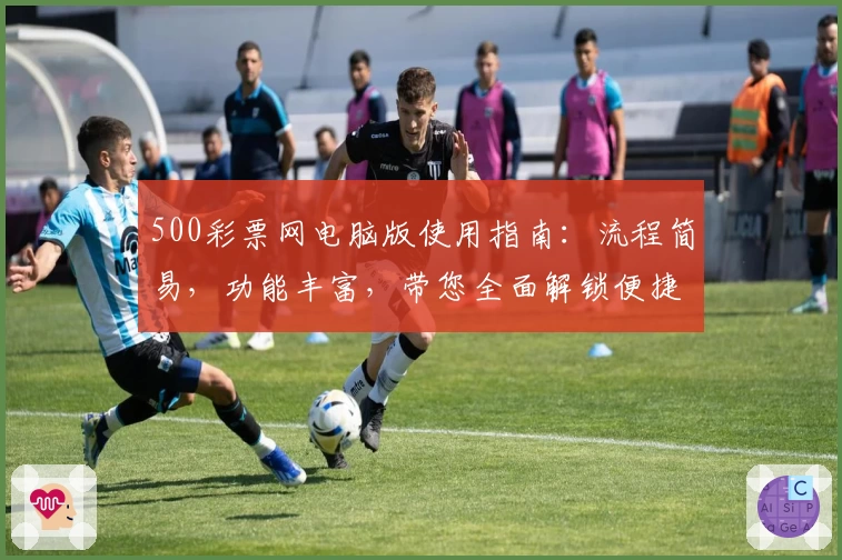 500彩票网电脑版使用指南：流程简易，功能丰富，带您全面解锁便捷购彩体验