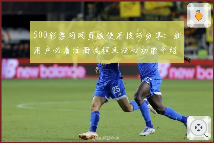 500彩票网网页版使用技巧分享：新用户必看注册流程及核心功能介绍