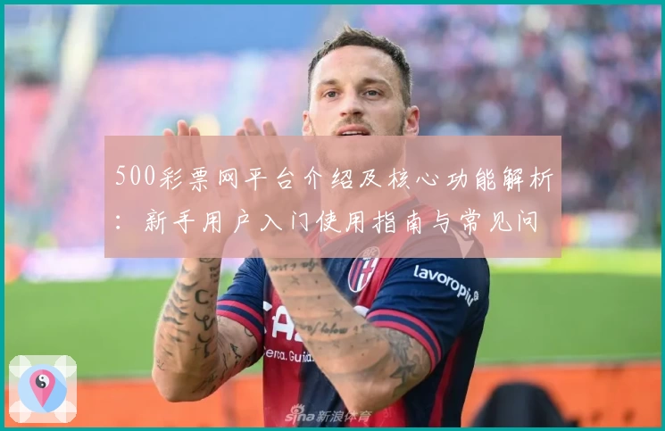 500彩票网平台介绍及核心功能解析：新手用户入门使用指南与常见问题解答