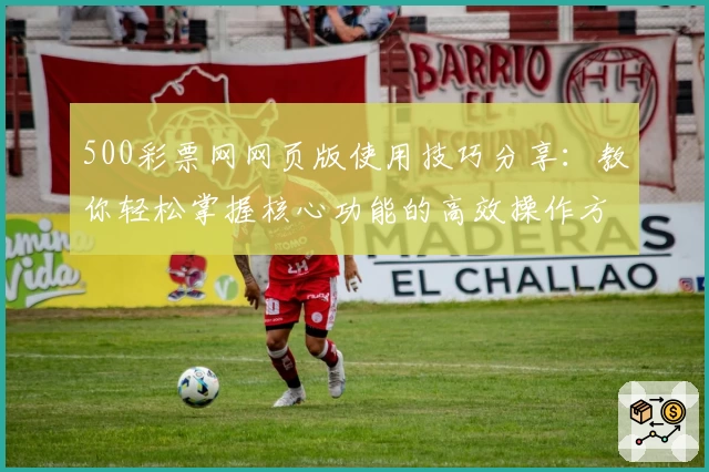 500彩票网网页版使用技巧分享：教你轻松掌握核心功能的高效操作方法