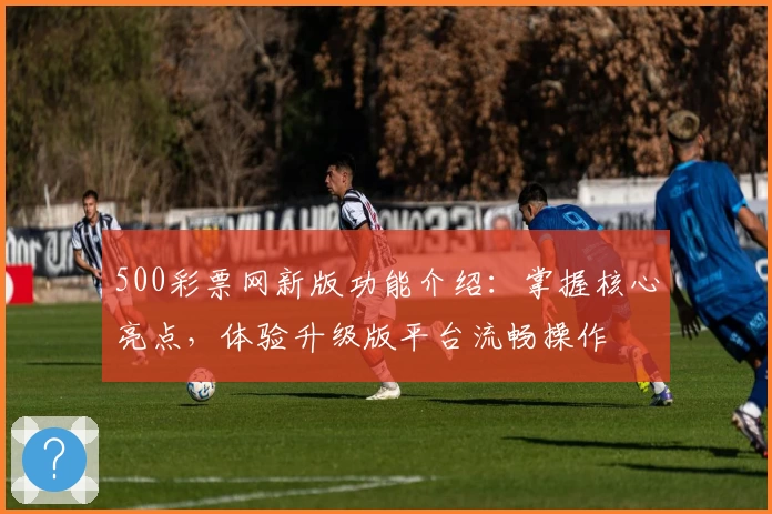 500彩票网新版功能介绍：掌握核心亮点，体验升级版平台流畅操作
