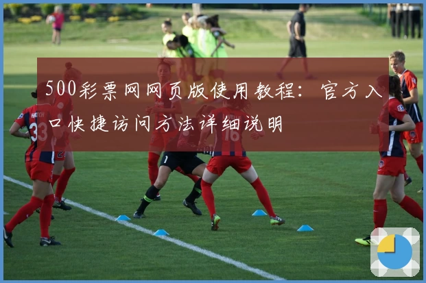 500彩票网网页版使用教程：官方入口快捷访问方法详细说明