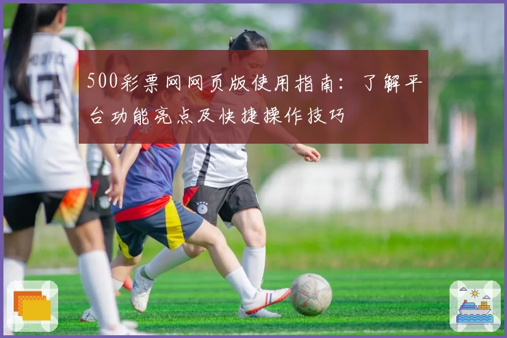 500彩票网网页版使用指南：了解平台功能亮点及快捷操作技巧