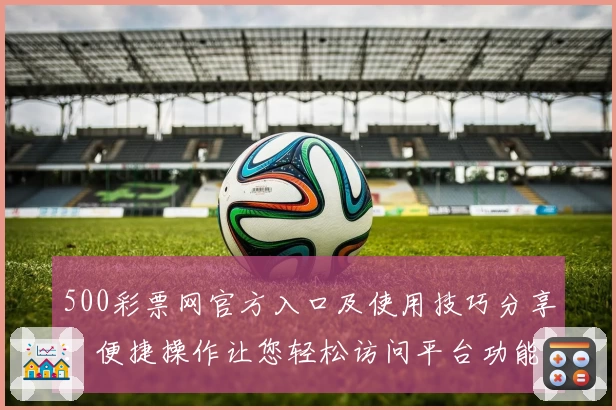 500彩票网官方入口及使用技巧分享：便捷操作让您轻松访问平台功能