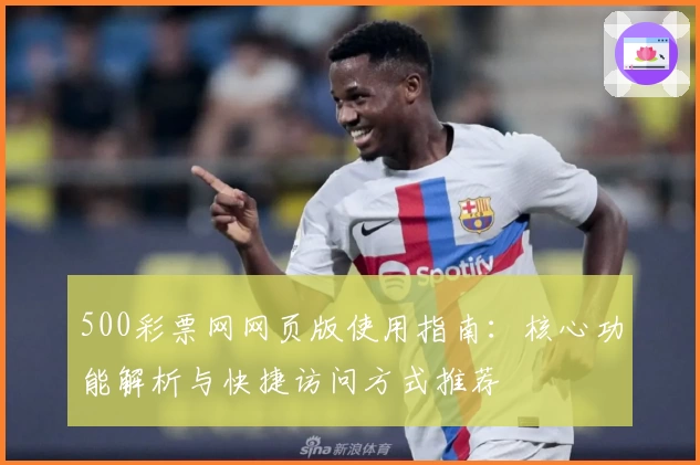 500彩票网网页版使用指南：核心功能解析与快捷访问方式推荐