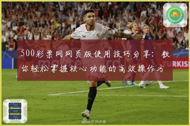500彩票网网页版使用技巧分享：教你轻松掌握核心功能的高效操作方法