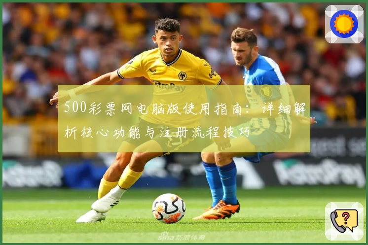 500彩票网电脑版使用指南：详细解析核心功能与注册流程技巧