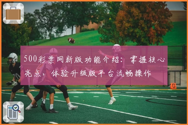 500彩票网新版功能介绍：掌握核心亮点，体验升级版平台流畅操作