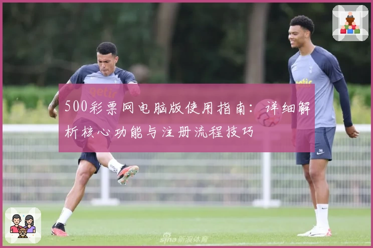 500彩票网电脑版使用指南：详细解析核心功能与注册流程技巧