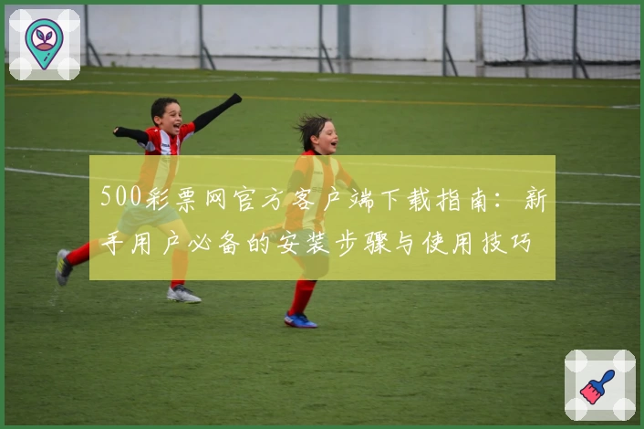 500彩票网官方客户端下载指南：新手用户必备的安装步骤与使用技巧分享