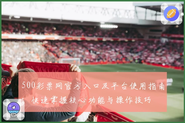 500彩票网官方入口及平台使用指南：快速掌握核心功能与操作技巧